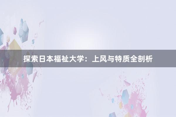 探索日本福祉大学：上风与特质全剖析